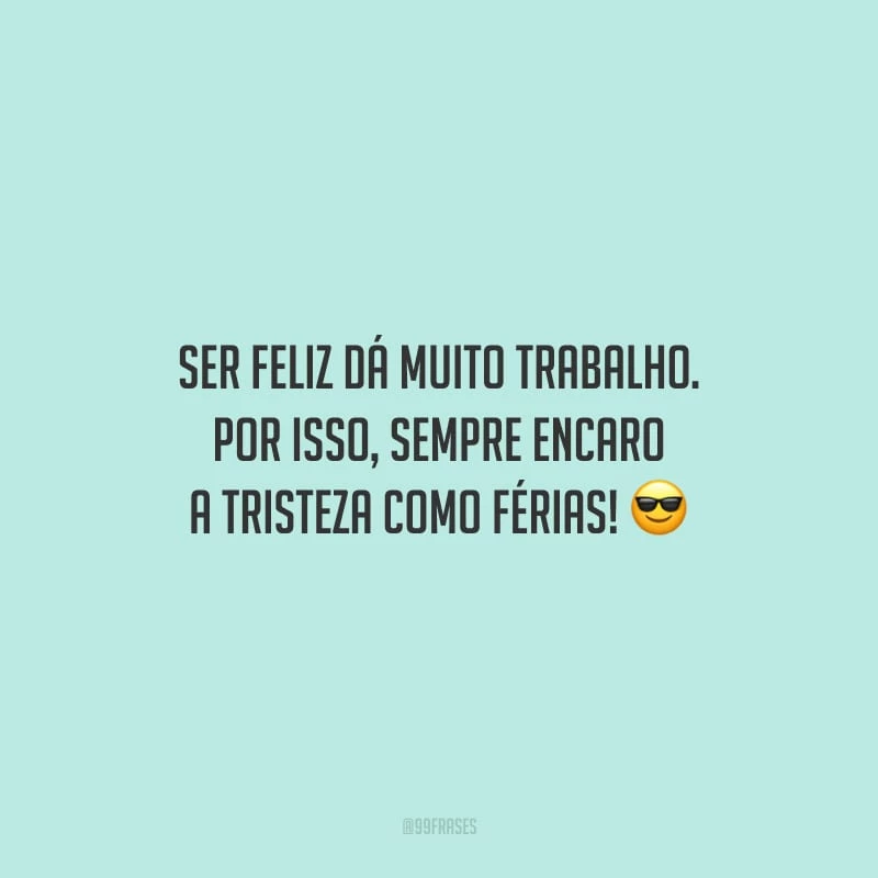 Ser feliz dá muito trabalho. Por isso, sempre encaro a tristeza como férias!
