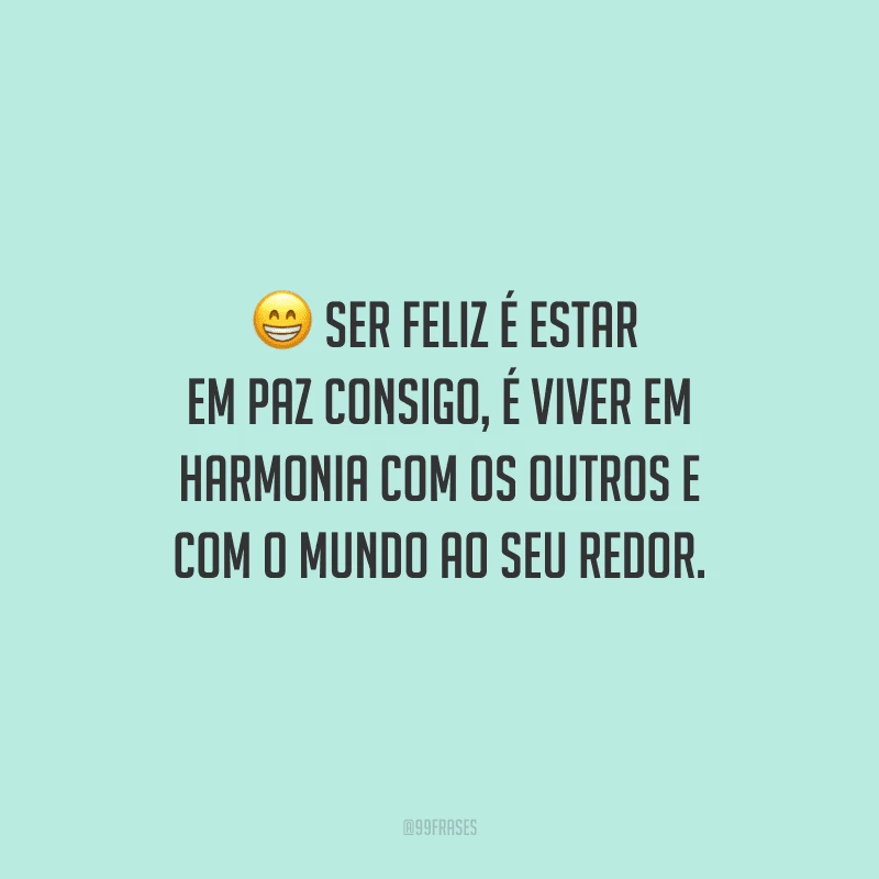 Ser feliz é estar em paz consigo, é viver em harmonia com os outros e com o mundo ao seu redor.