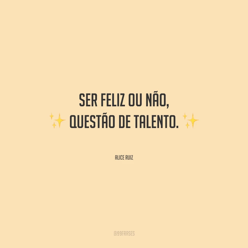 Ser feliz ou não, questão de talento.