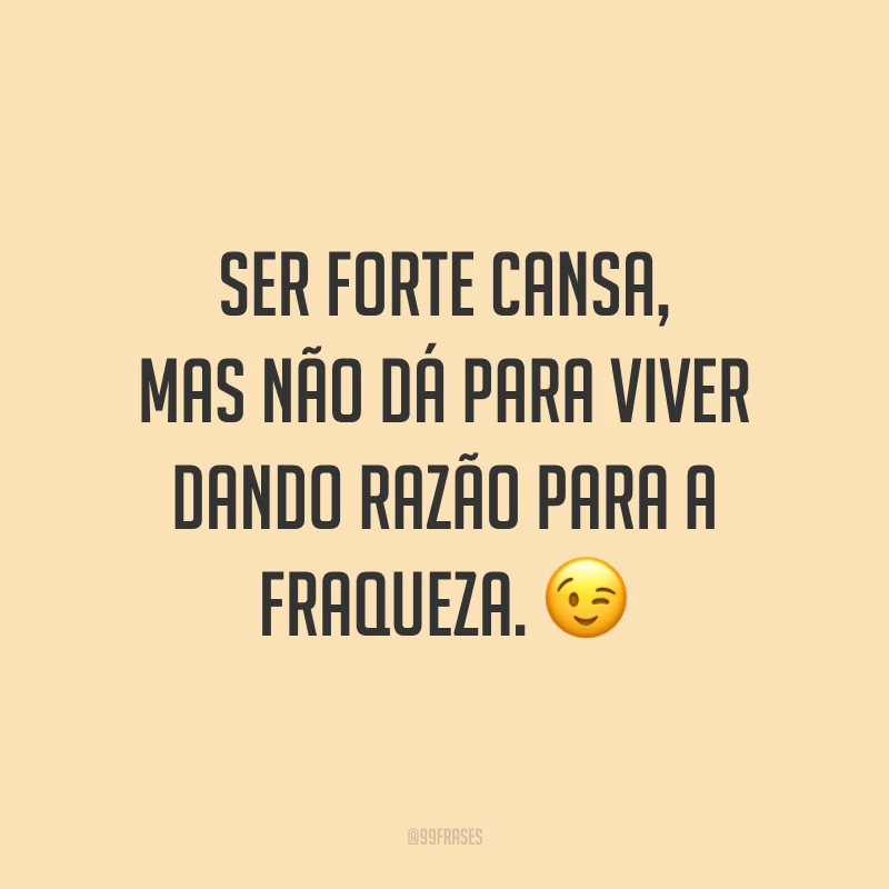 Ser forte cansa, mas não dá para viver dando razão para a fraqueza. ?