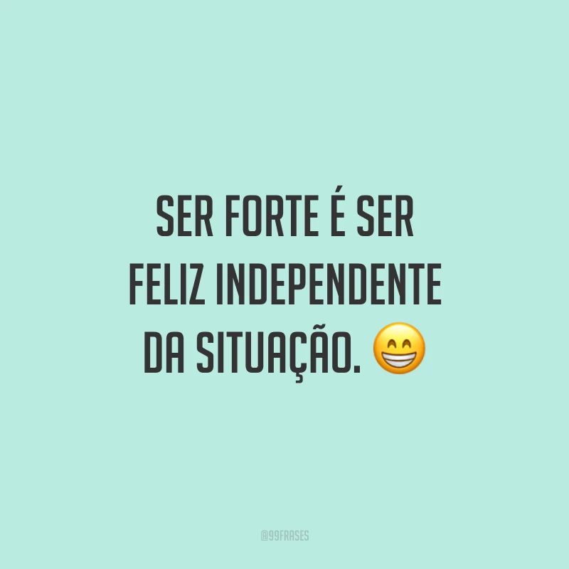 Ser forte é ser feliz independente da situação. ?