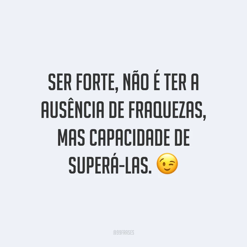 Ser forte, não é ter a ausência de fraquezas, mas capacidade de superá-las. ?