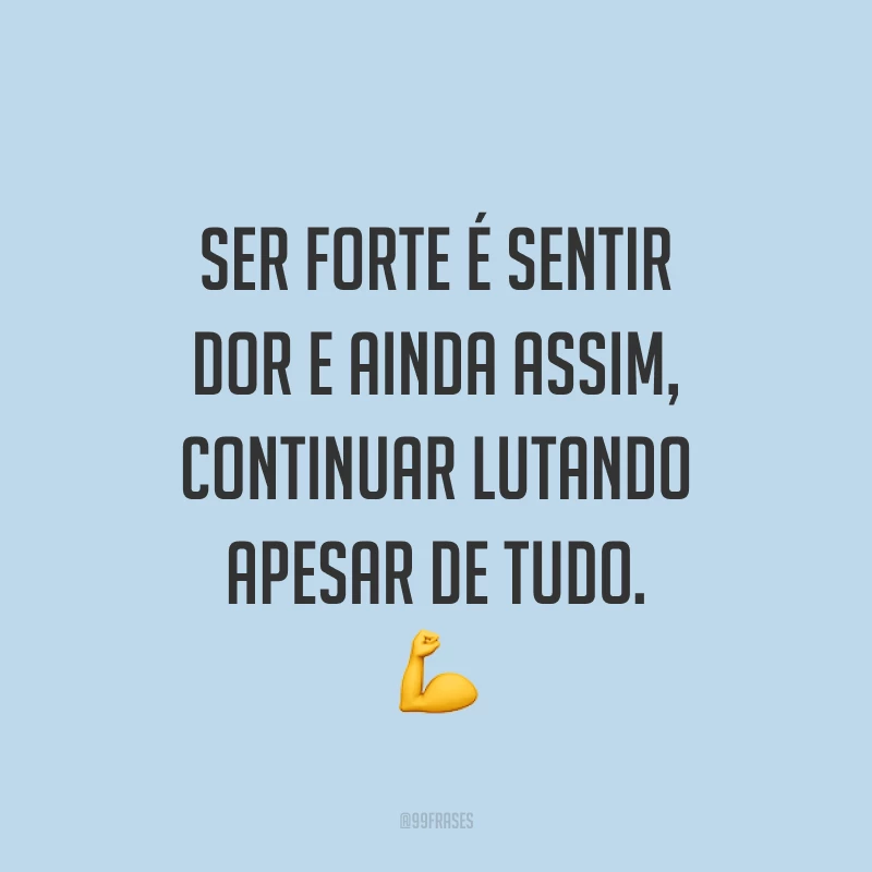 Ser forte é sentir dor e ainda assim, continuar lutando apesar de tudo. ?