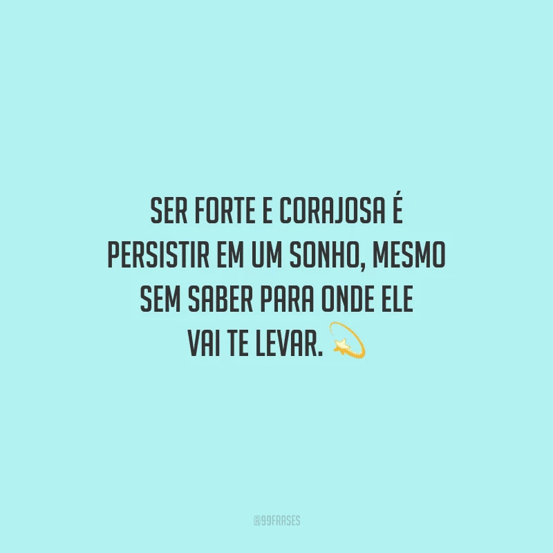 Ser forte e corajosa é persistir em um sonho, mesmo sem saber para onde ele vai te levar.
