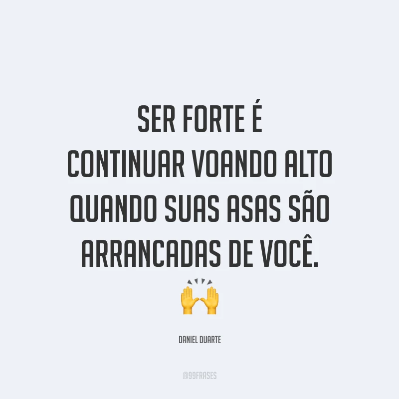 Ser forte é continuar voando alto quando suas asas são arrancadas de você. ?