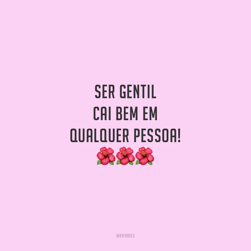 Ser gentil cai bem em qualquer pessoa!