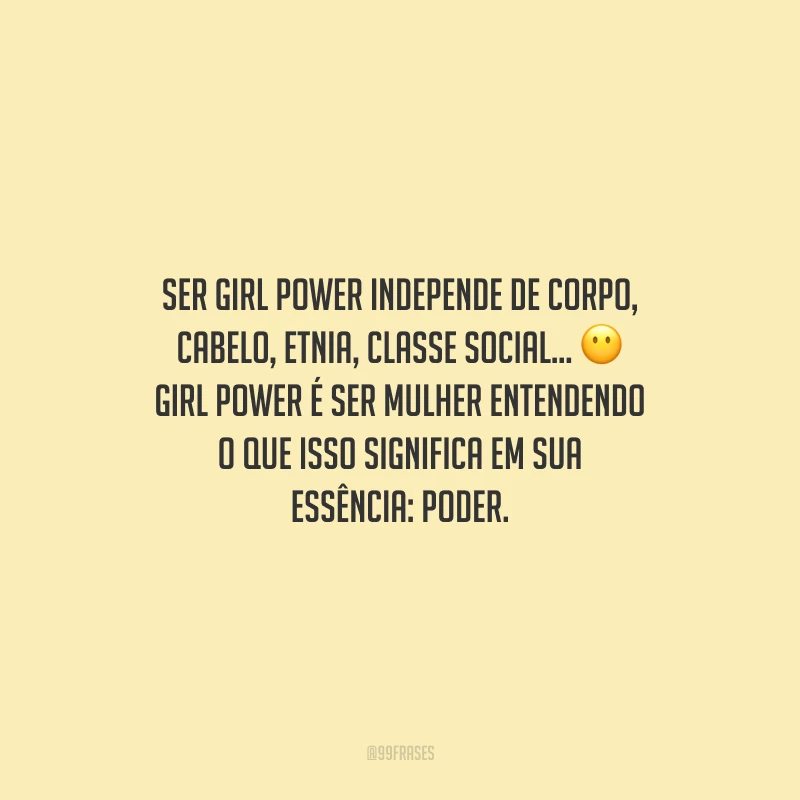 Ser girl power independe de corpo, cabelo, etnia, classe social... Girl power é ser mulher entendendo o que isso significa em sua essência: poder.