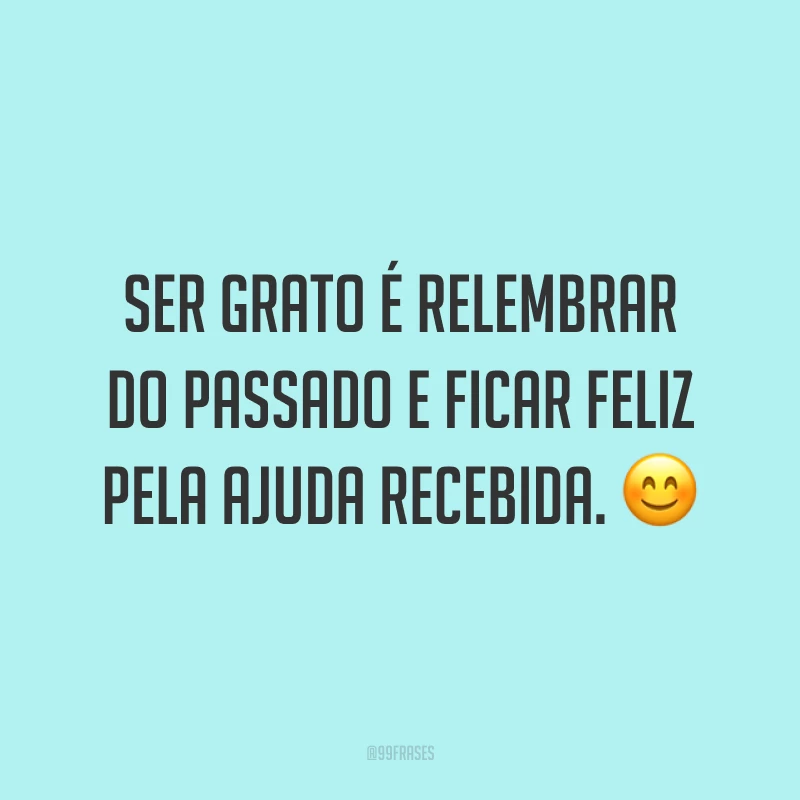 Ser grato é relembrar do passado e ficar feliz pela ajuda recebida. 😊