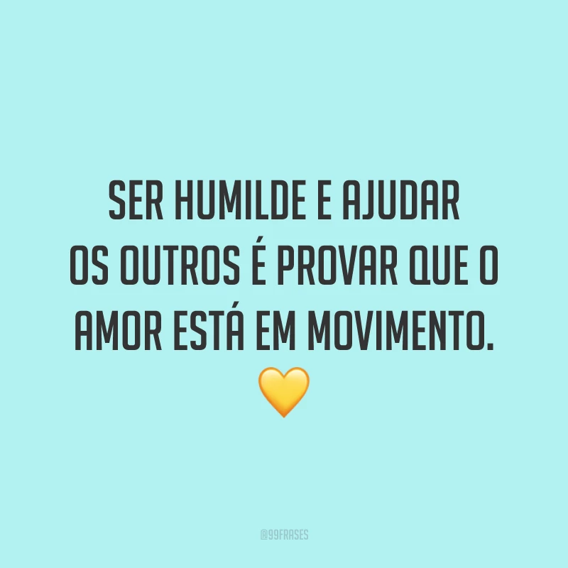 Ser humilde e ajudar os outros é provar que o amor está em movimento. 💛