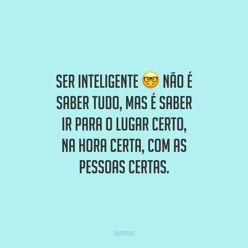 Ser inteligente não é saber tudo, mas é saber ir para o lugar certo, na hora certa, com as pessoas certas.