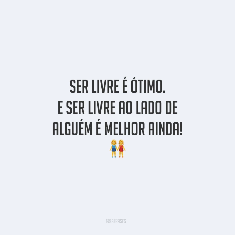 Ser livre é ótimo. E ser livre ao lado de alguém é melhor ainda!