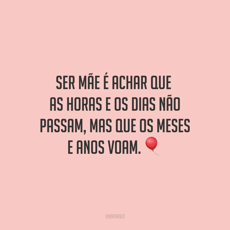 Ser mãe é achar que as horas e os dias não passam, mas que os meses e anos voam. ?
