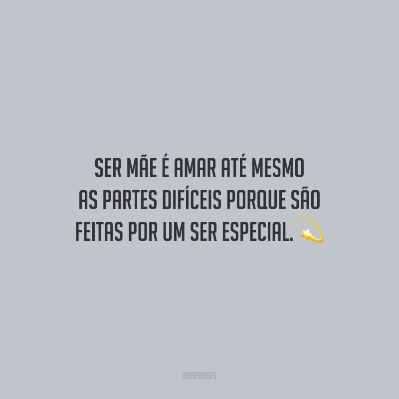 Ser mãe é amar até mesmo as partes difíceis porque são feitas por um ser especial.
