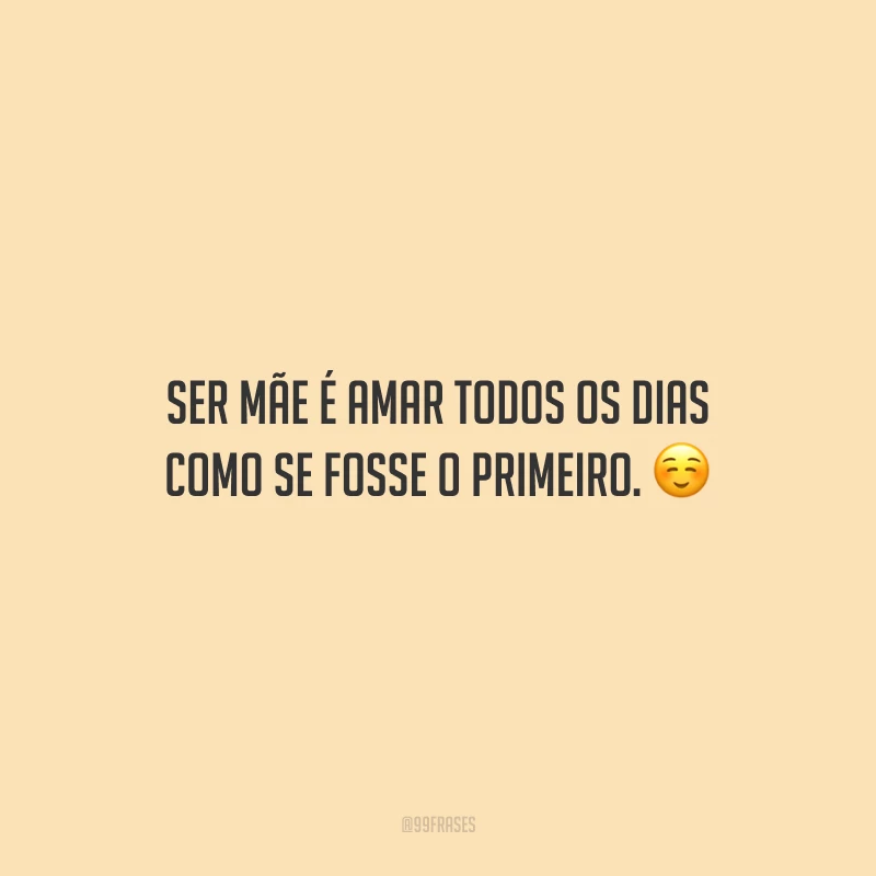Ser mãe é amar todos os dias como se fosse o primeiro.