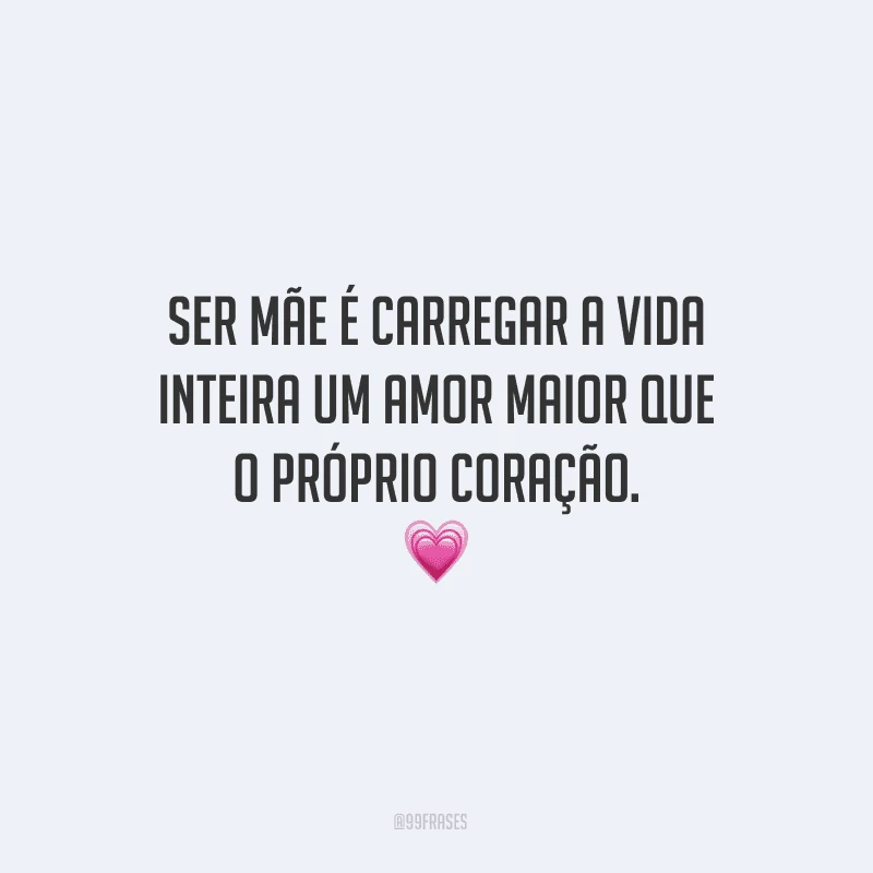 Ser mãe é carregar a vida inteira um amor maior que o próprio coração.