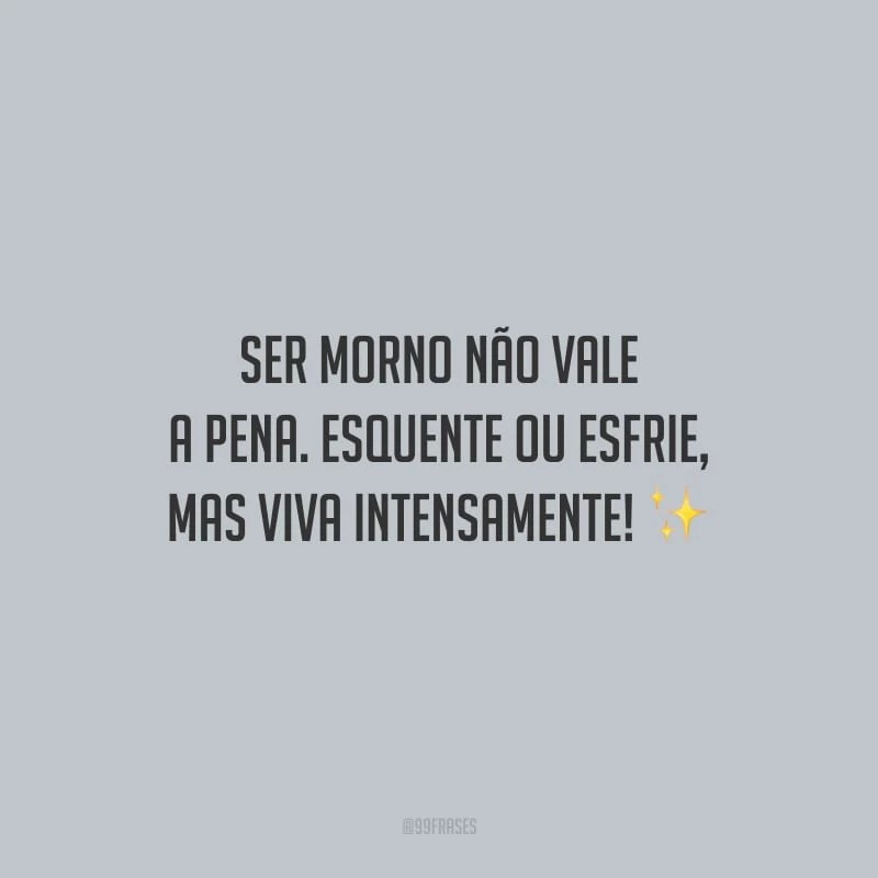 Ser morno não vale a pena. Esquente ou esfrie, mas viva intensamente!