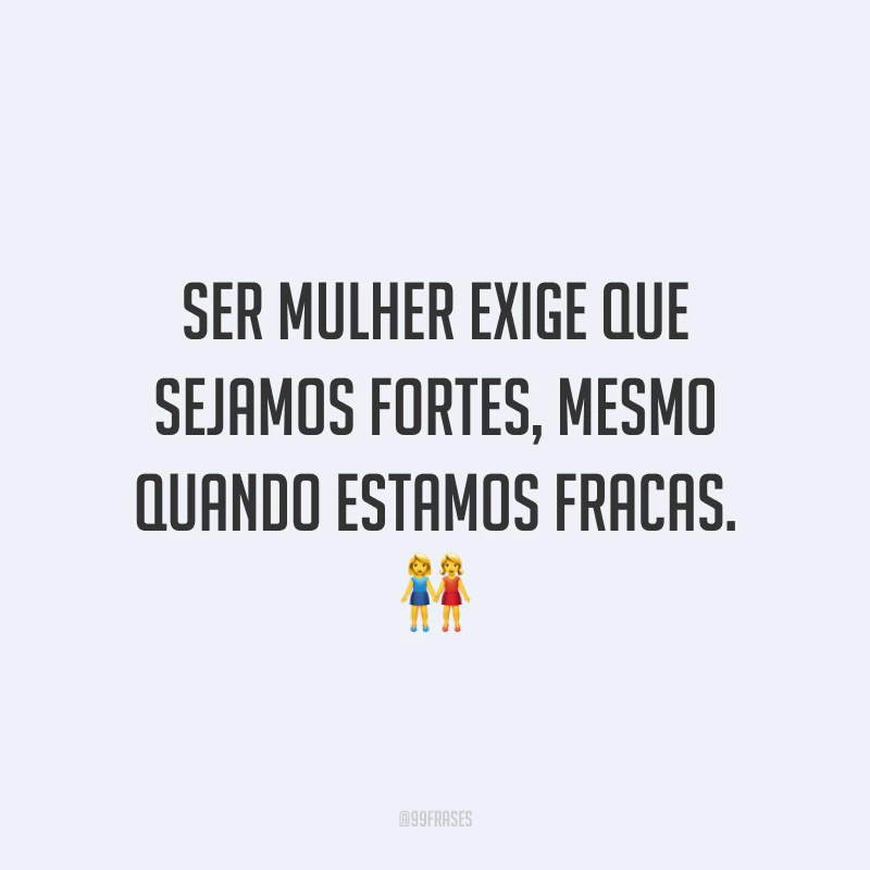 Ser mulher exige que sejamos fortes, mesmo quando estamos fracas.