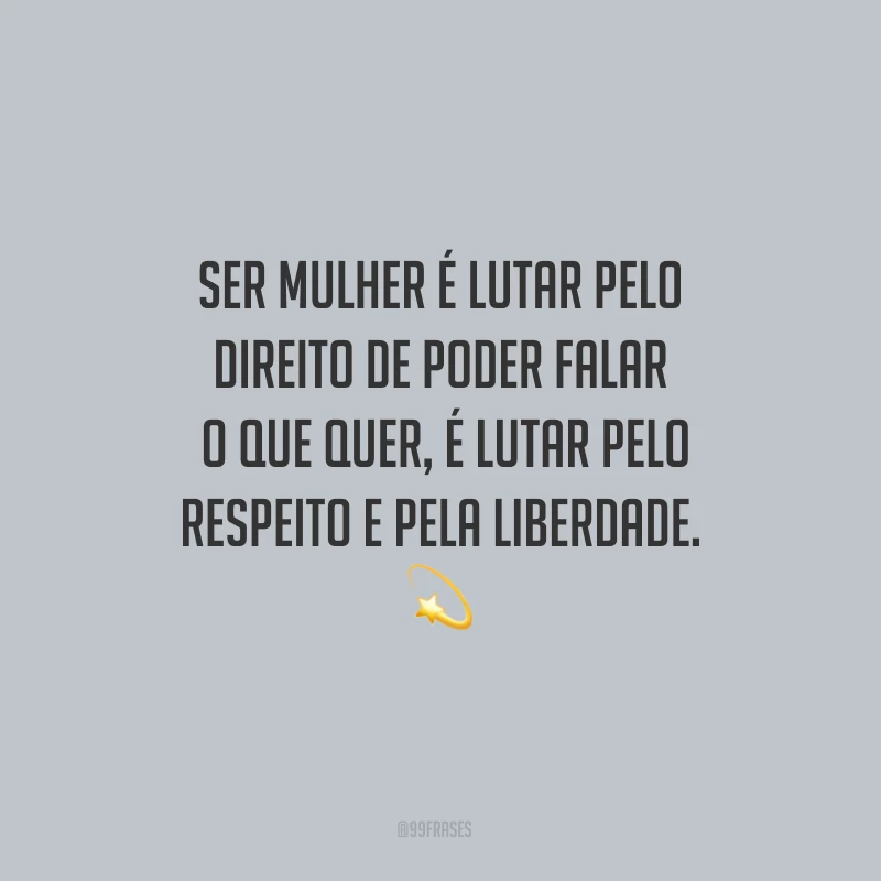 Ser mulher é lutar pelo direito de poder falar o que quer, é lutar pelo respeito e pela liberdade.