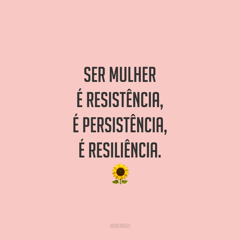 Ser mulher é resistência, é persistência, é resiliência.

