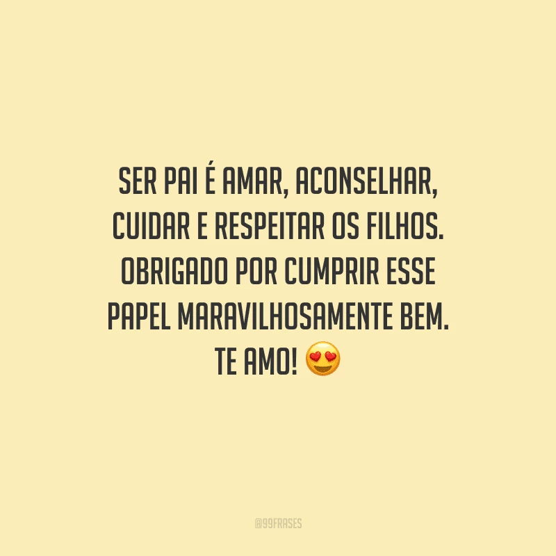 Ser pai é amar, aconselhar, cuidar e respeitar os filhos. Obrigado por cumprir esse papel maravilhosamente bem. Te amo!