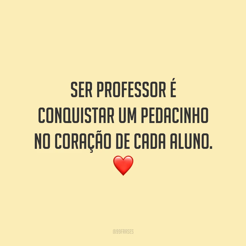 Ser professor é conquistar um pedacinho no coração de cada aluno. 