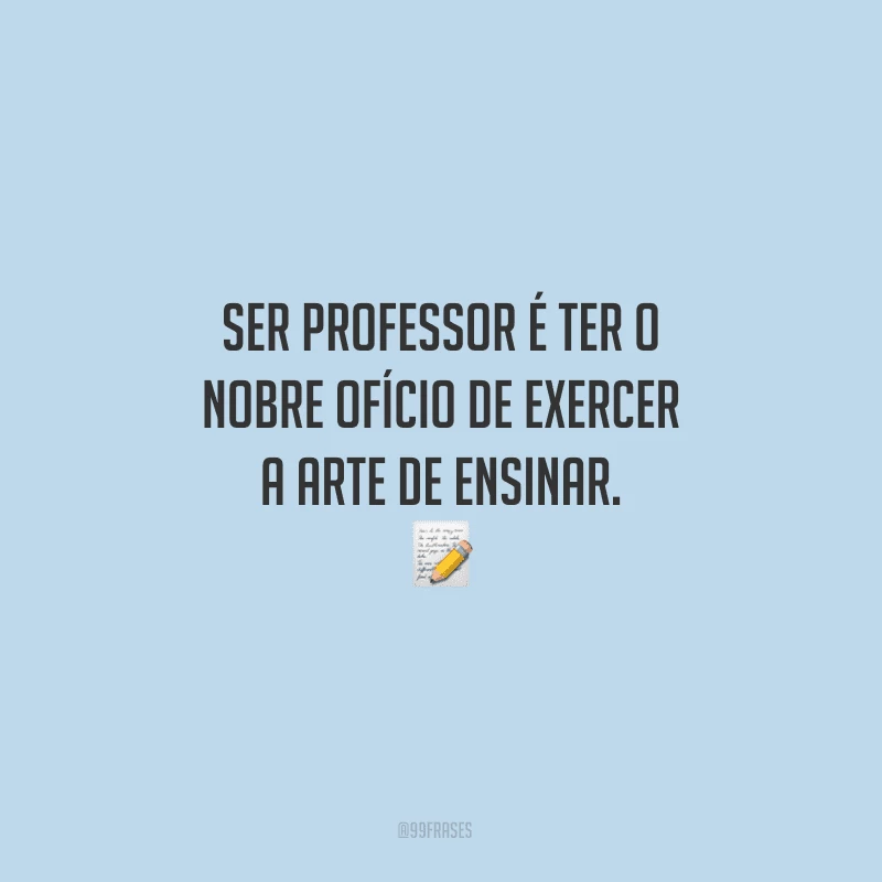 Ser professor é ter o nobre ofício de exercer a arte de ensinar.