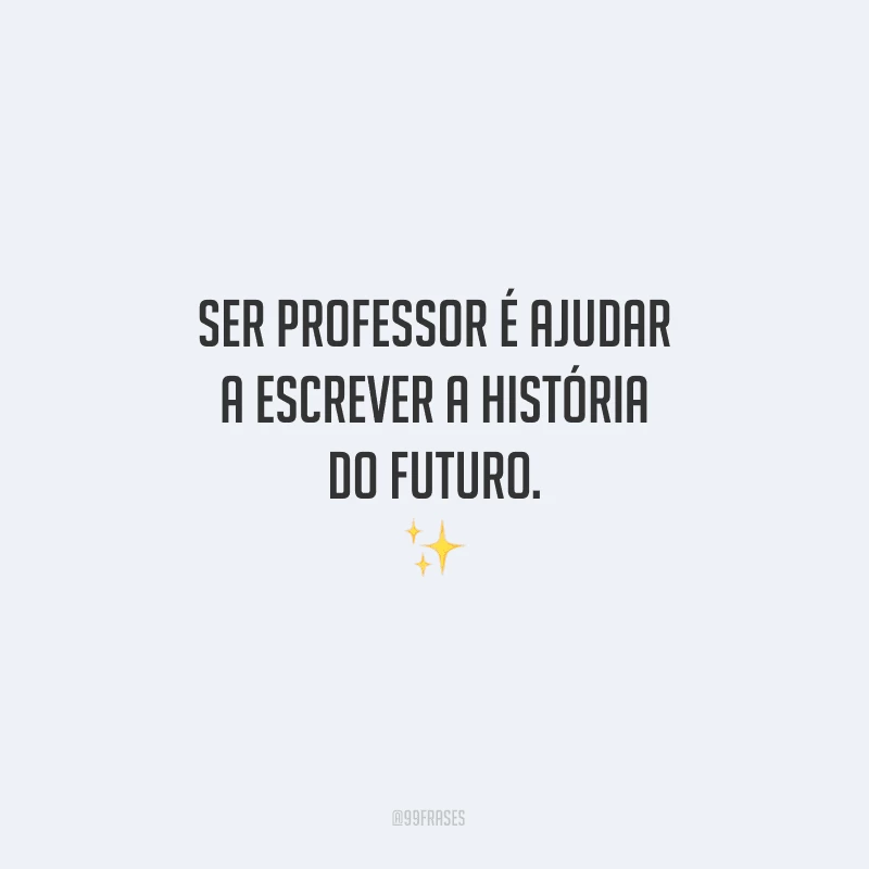 Ser professor é ajudar a escrever a história do futuro.