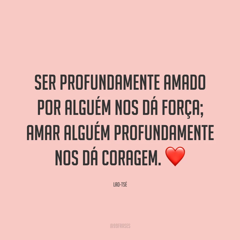 Ser profundamente amado por alguém nos dá força; amar alguém profundamente nos dá coragem. ❤️