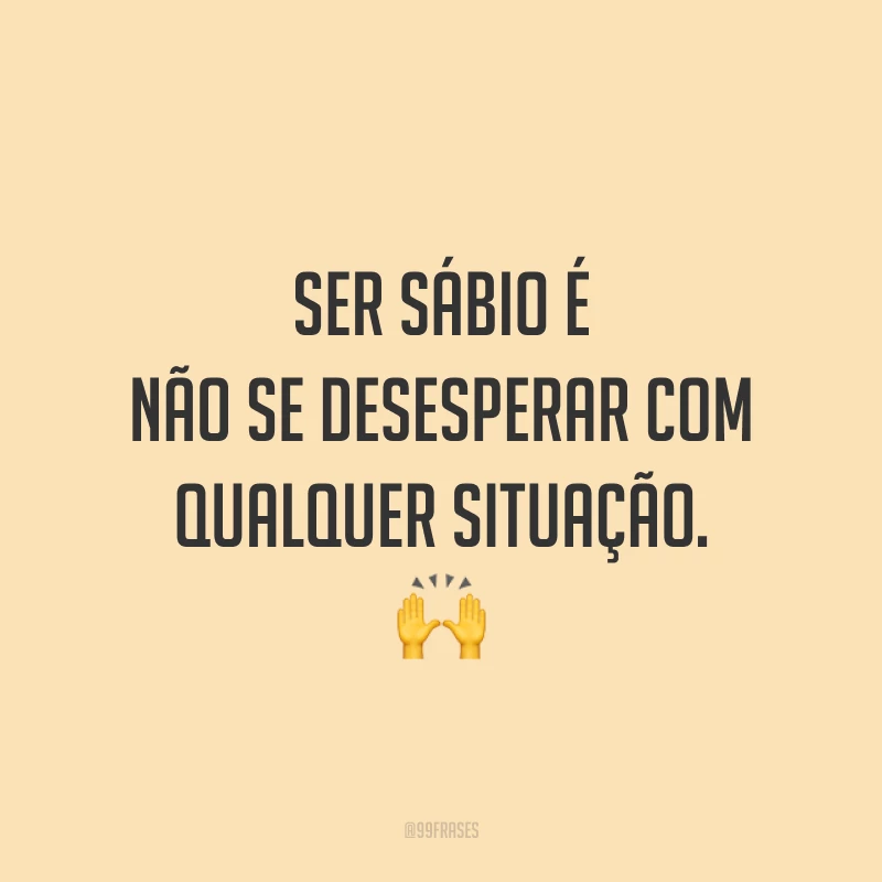 Ser sábio é não se desesperar com qualquer situação. 🙌