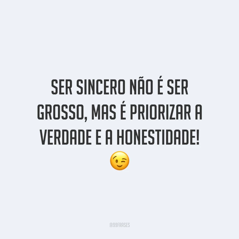 Ser sincero não é ser grosso, mas é priorizar a verdade e a honestidade! 😉