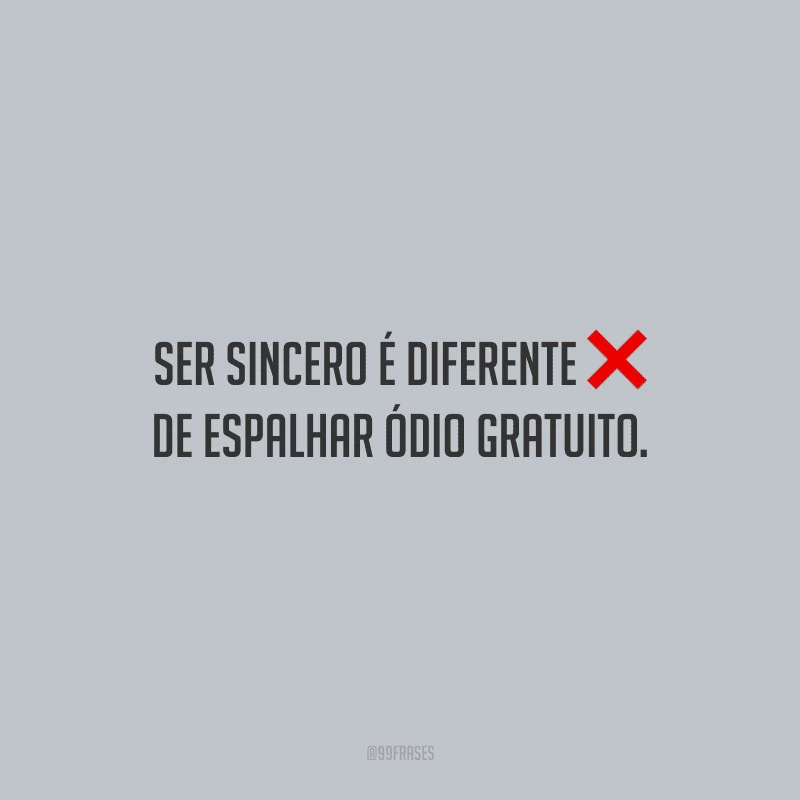 Ser sincero é diferente de espalhar ódio gratuito.