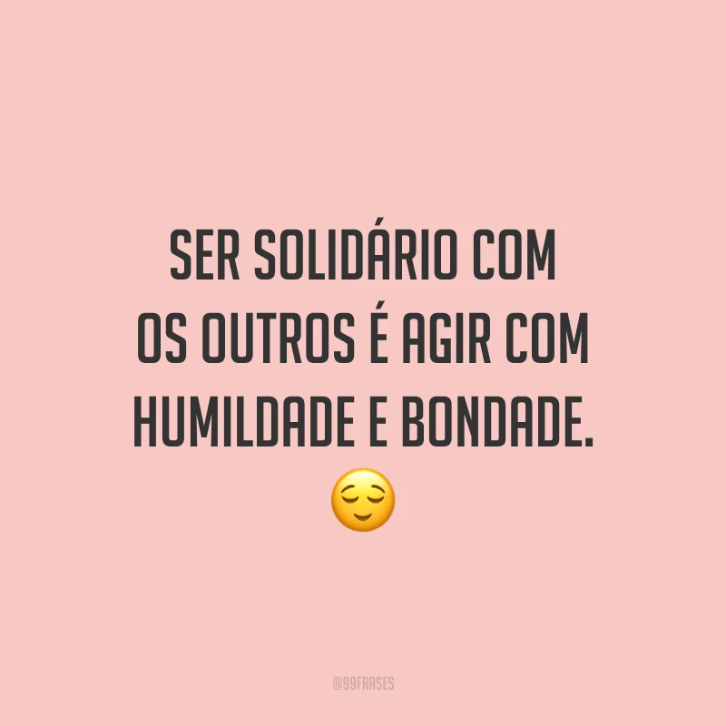 Ser solidário com os outros é agir com humildade e bondade. 😌