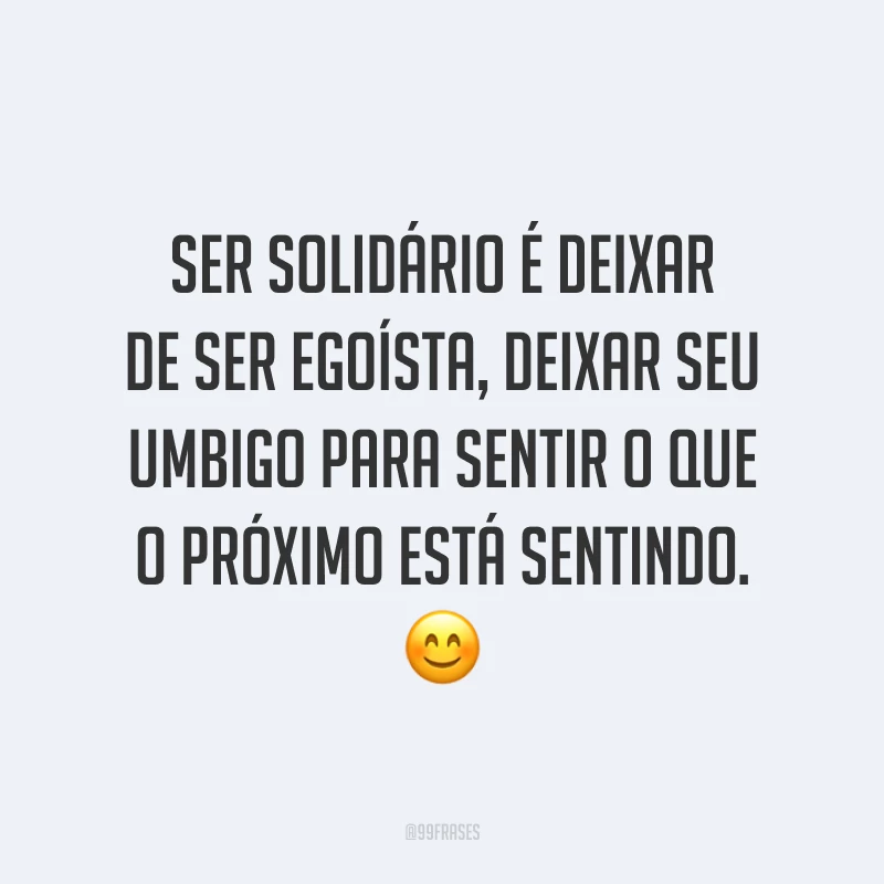 Ser solidário é deixar de ser egoísta, deixar seu umbigo para sentir o que o próximo está sentindo. 😊