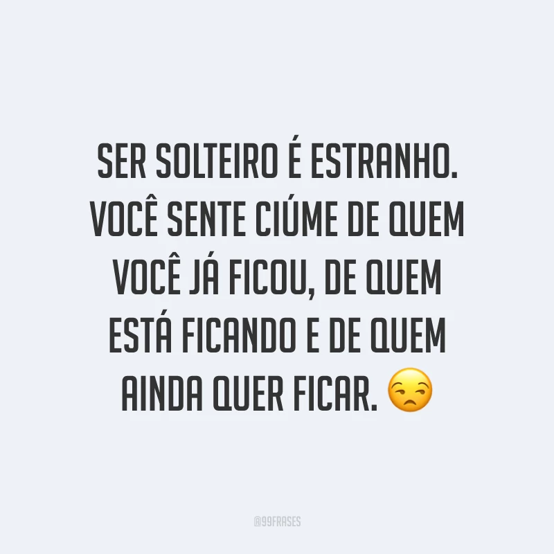 Ser solteiro é estranho. Você sente ciúme de quem você já ficou, de quem está ficando e de quem ainda quer ficar. ?