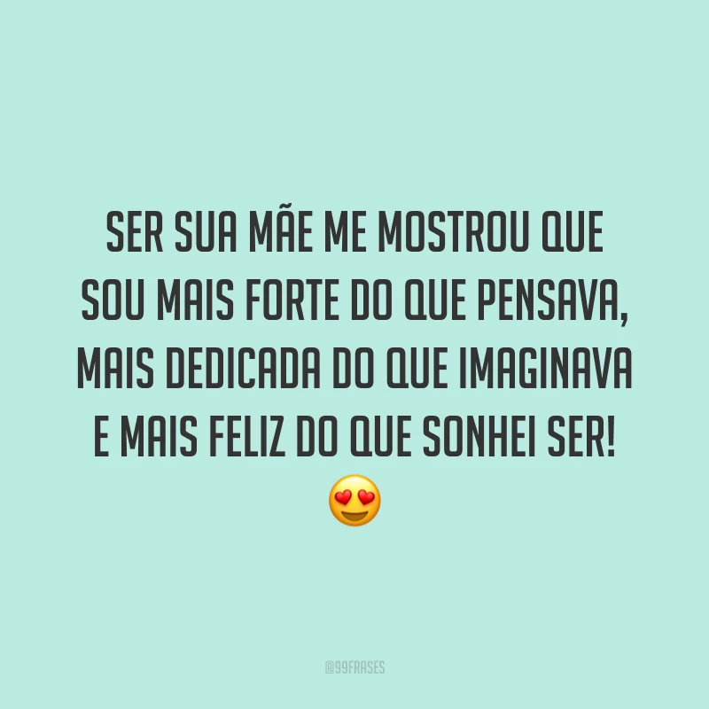 Ser sua mãe me mostrou que sou mais forte do que pensava, mais dedicada do que imaginava e mais feliz do que sonhei ser!