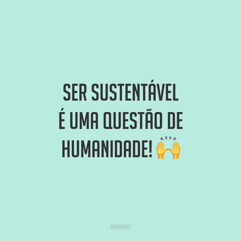 Ser sustentável é uma questão de humanidade! 🙌