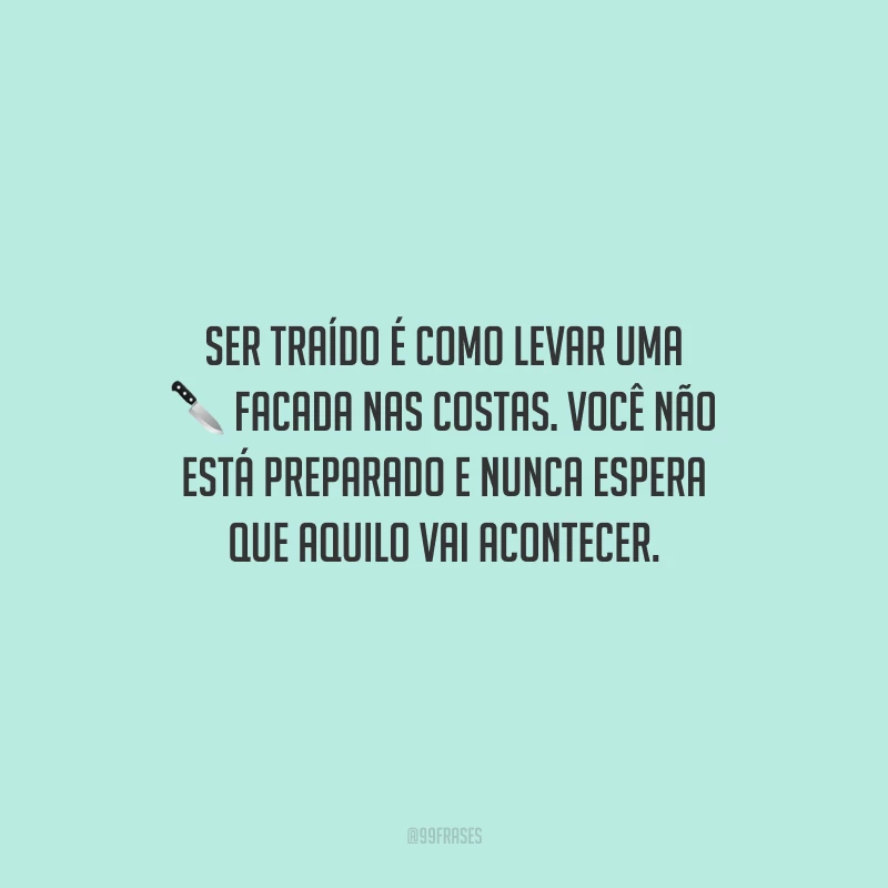 Ser traído é como levar uma facada nas costas. Você não está preparado e nunca espera que aquilo vai acontecer.