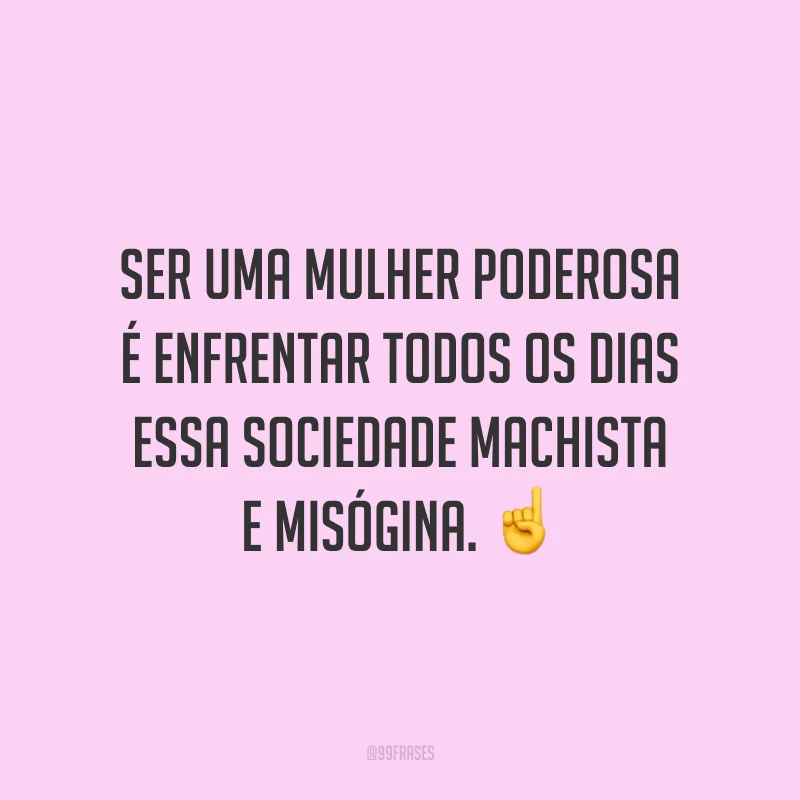 Ser uma mulher poderosa é enfrentar todos os dias essa sociedade machista e misógina.