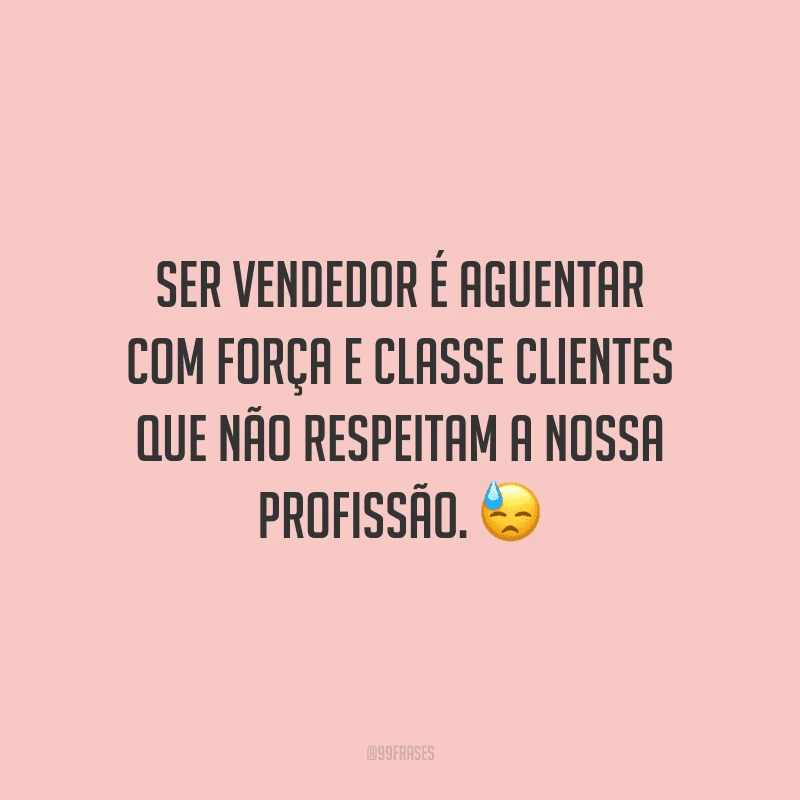 Ser vendedor é aguentar com força e classe clientes que não respeitam a nossa profissão.