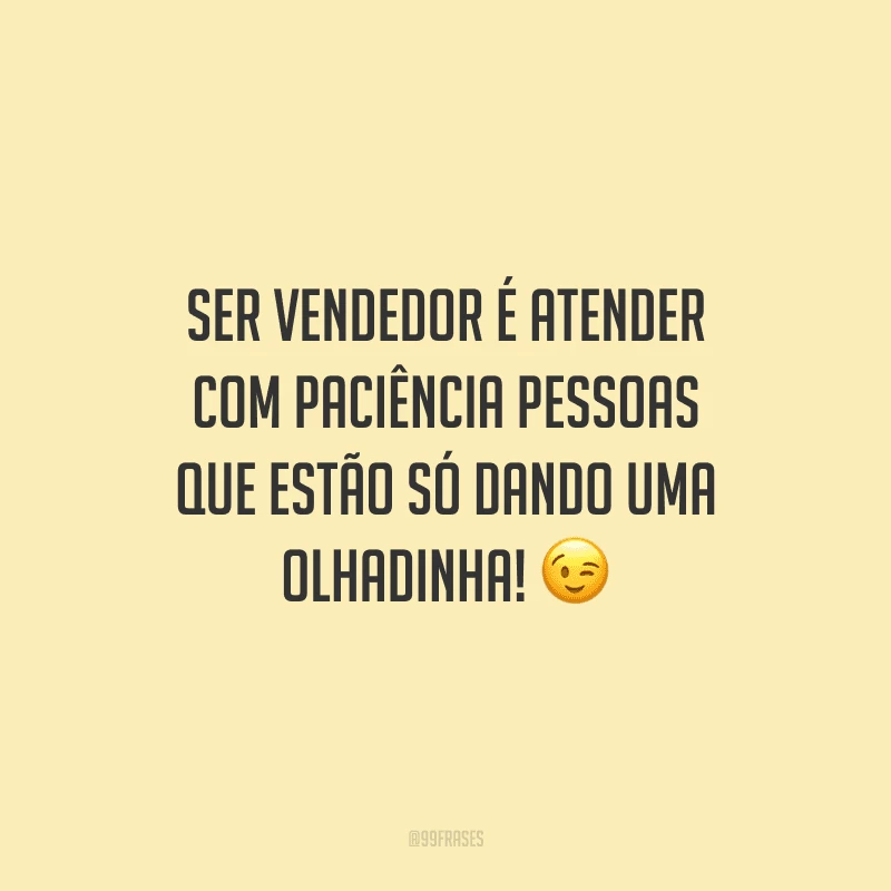 Ser vendedor é atender com paciência pessoas que estão só dando uma olhadinha!