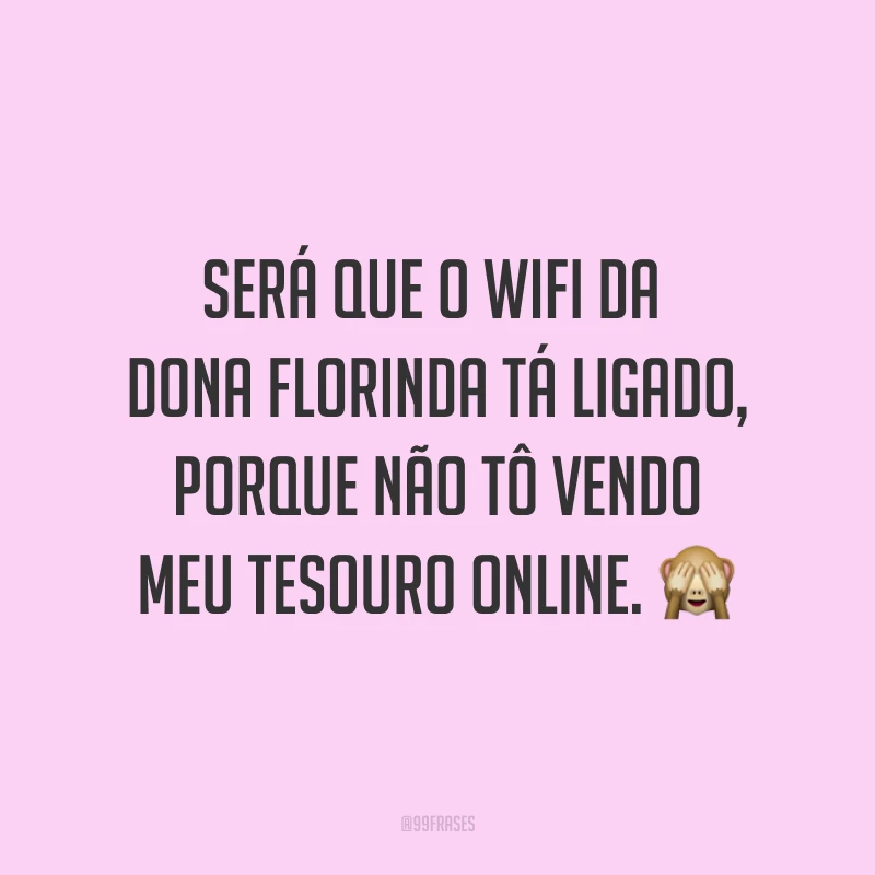 Será que o wifi da dona Florinda tá ligado, porque não tô vendo meu tesouro online. ?