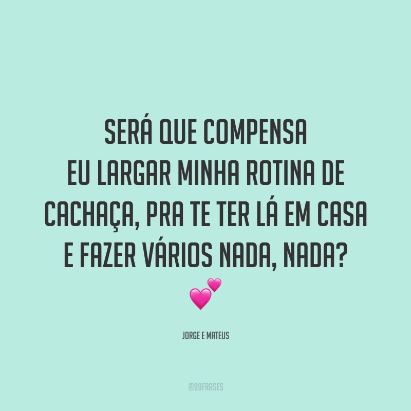 Será que compensa eu largar minha rotina de cachaça, pra te ter lá em casa e fazer vários nada, nada? 💕