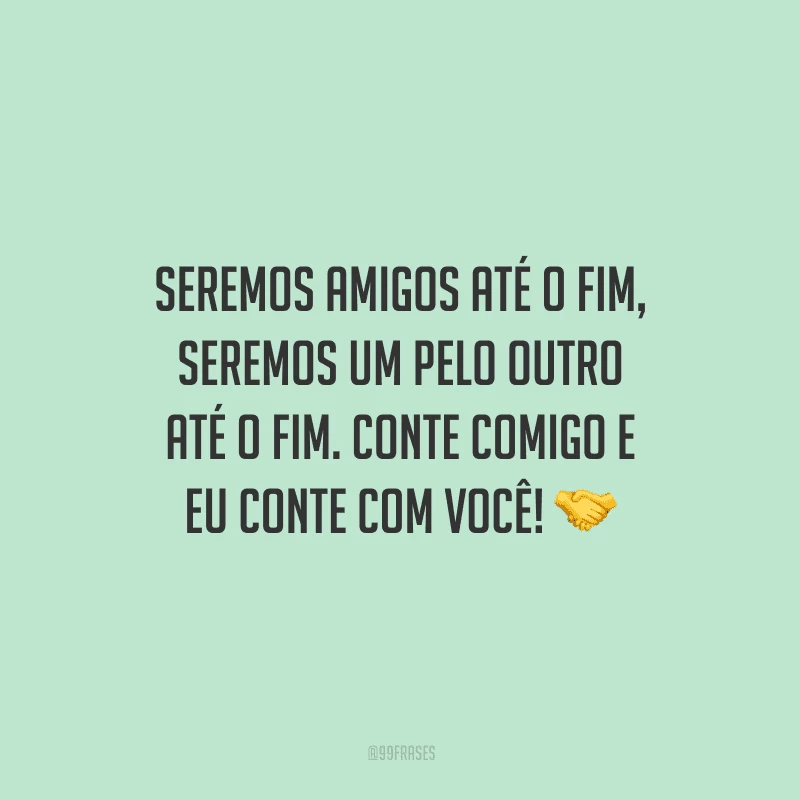 Seremos amigos até o fim, seremos um pelo outro até o fim. Conte comigo e eu conte com você! 