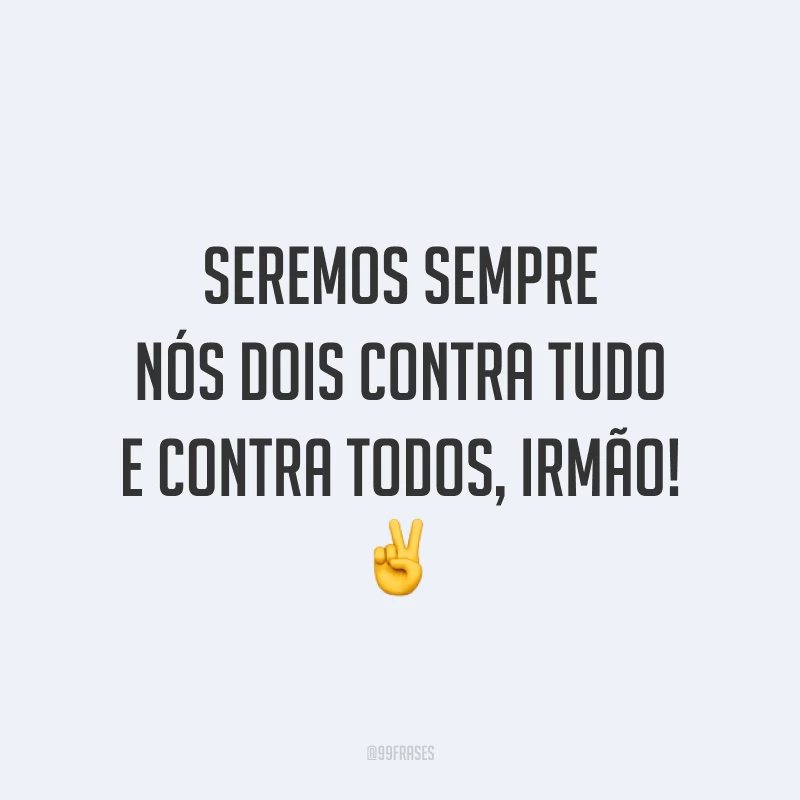 Seremos sempre nós dois contra tudo e contra todos, irmão! ✌️