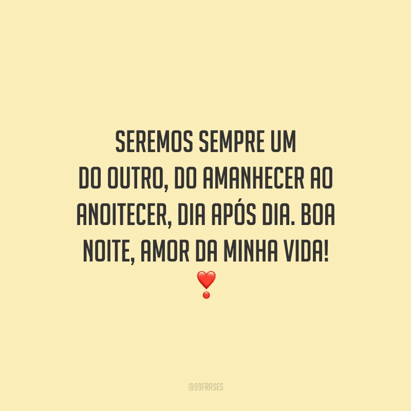 Seremos sempre um do outro, do amanhecer ao anoitecer, dia após dia. Boa noite, amor da minha vida! 