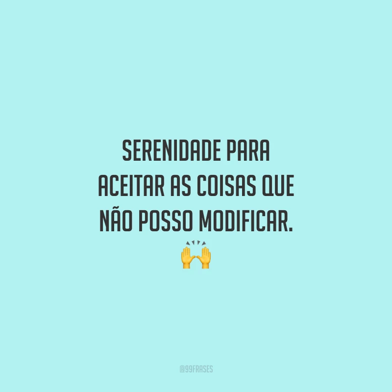 Serenidade para aceitar as coisas que não posso modificar.  🙌