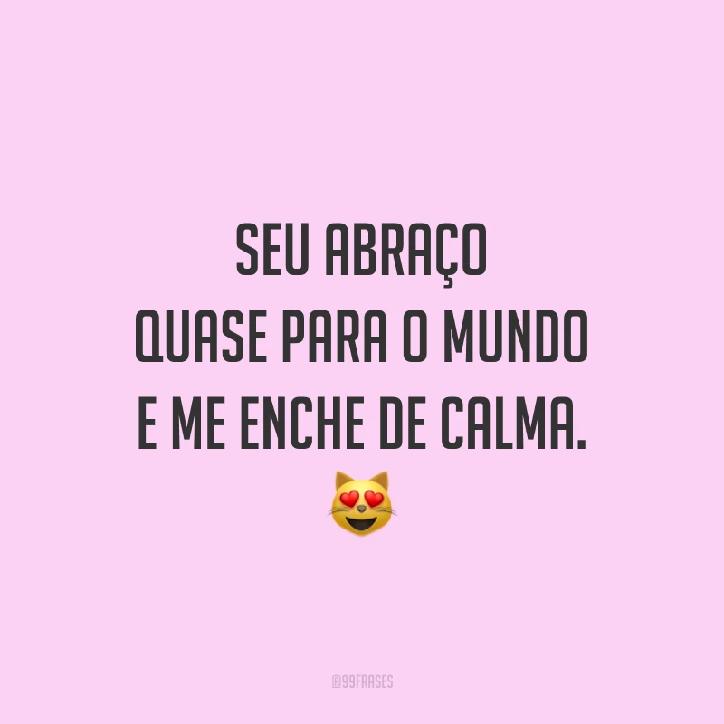 Seu abraço quase para o mundo e me enche de calma. 😻