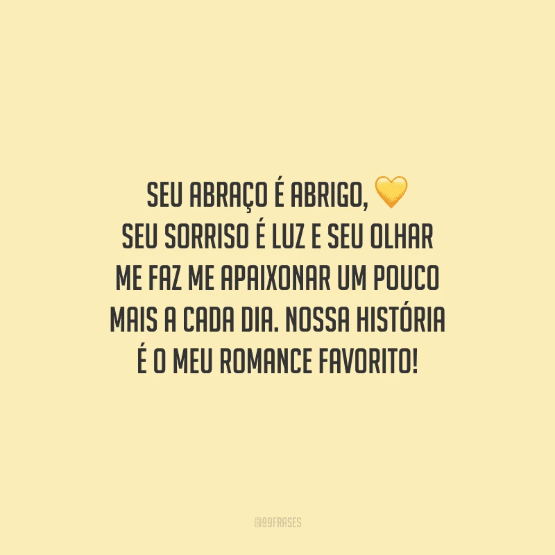 Seu abraço é abrigo, seu sorriso é luz e seu olhar me faz me apaixonar um pouco mais a cada dia. Nossa história é o meu romance favorito!