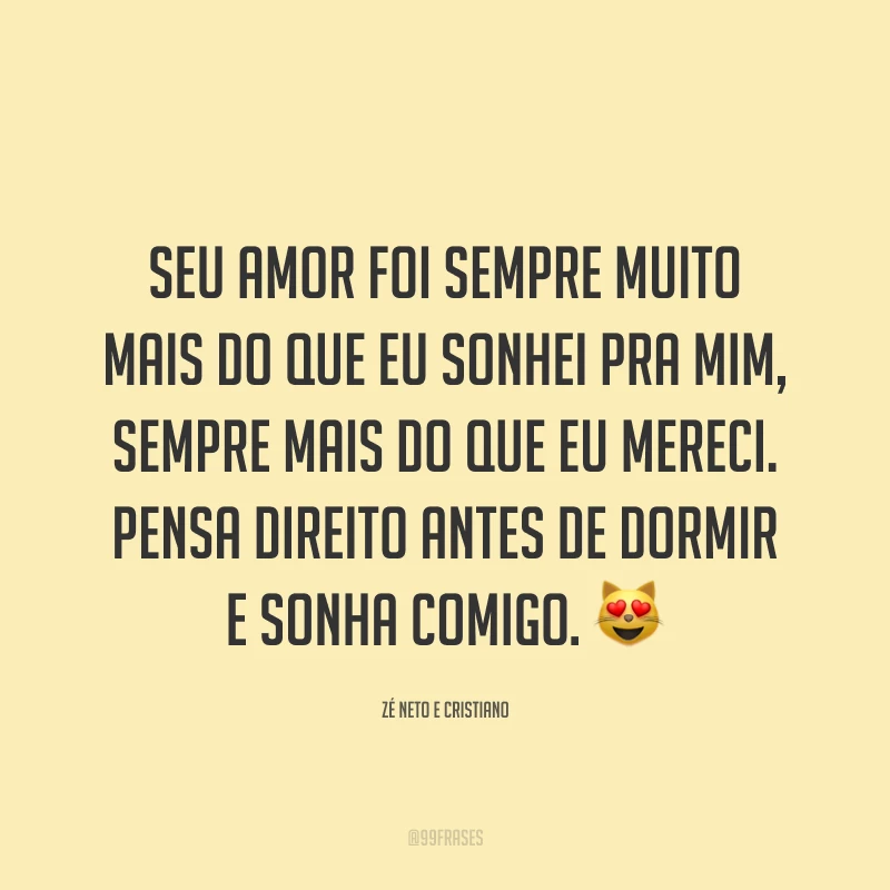 Seu amor foi sempre muito mais do que eu sonhei pra mim, sempre mais do que eu mereci. Pensa direito antes de dormir e sonha comigo. 😻