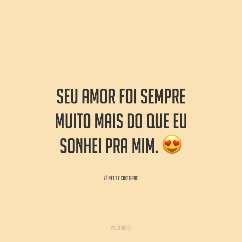 Seu amor foi sempre muito mais do que eu sonhei pra mim. 